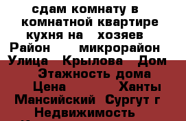 сдам комнату в 2 комнатной квартире.кухня на 2 хозяев › Район ­ 42 микрорайон › Улица ­ Крылова › Дом ­ 26 › Этажность дома ­ 17 › Цена ­ 6 500 - Ханты-Мансийский, Сургут г. Недвижимость » Квартиры аренда   . Ханты-Мансийский